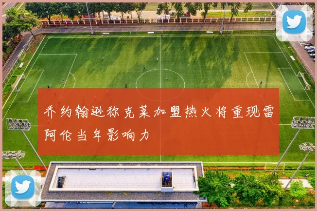 乔约翰逊称克莱加盟热火将重现雷阿伦当年影响力