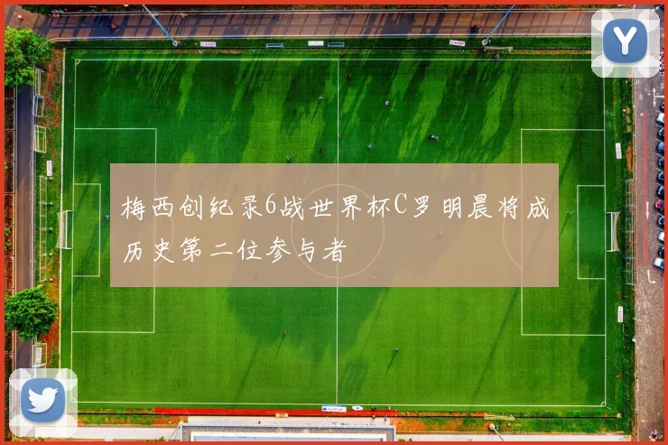 梅西创纪录6战世界杯C罗明晨将成历史第二位参与者