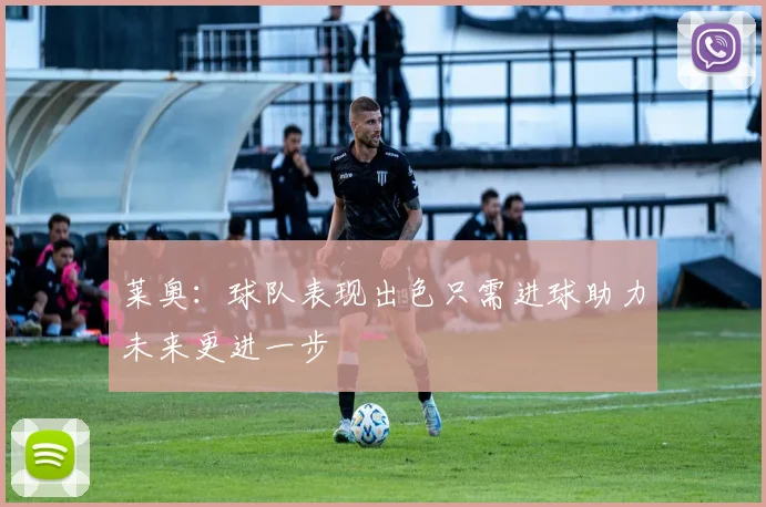 莱奥：球队表现出色只需进球助力未来更进一步