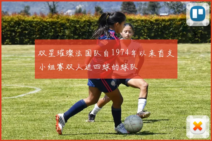 双星璀璨法国队自1974年以来首支小组赛双人进四球的球队