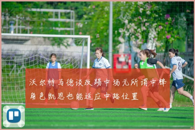 沃尔特马德谈改踢中场无所谓中锋角色凯恩也能适应中路位置