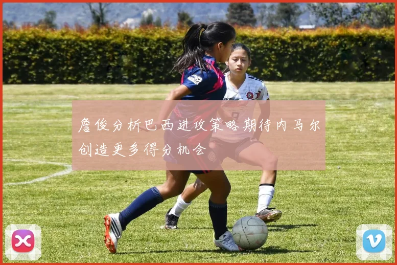 詹俊分析巴西进攻策略期待内马尔创造更多得分机会
