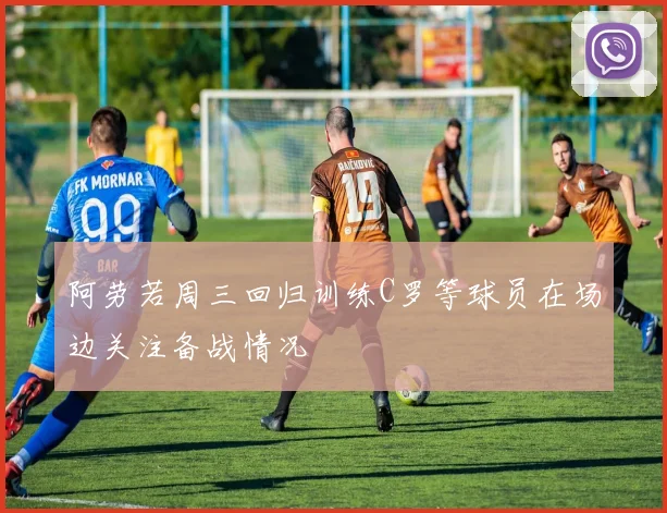 阿劳若周三回归训练C罗等球员在场边关注备战情况