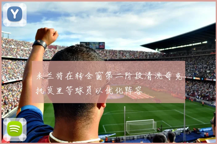 米兰将在转会窗第二阶段清洗奇克托莫里等球员以优化阵容