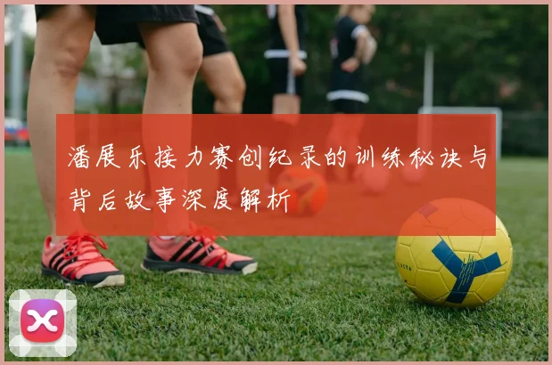 潘展乐接力赛创纪录的训练秘诀与背后故事深度解析