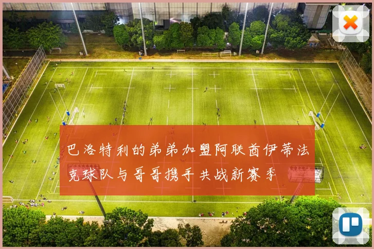 巴洛特利的弟弟加盟阿联酋伊蒂法克球队与哥哥携手共战新赛季