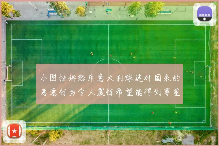 小图拉姆怒斥意大利球迷对国米的恶意行为令人震惊希望能得到尊重与支持
