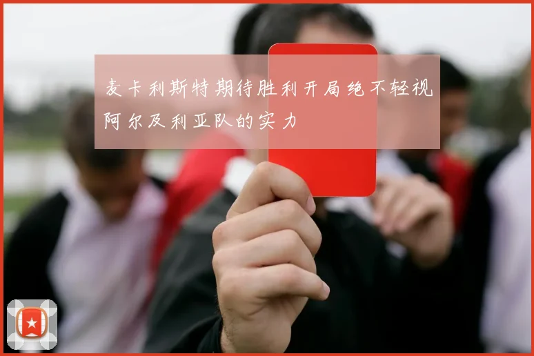 麦卡利斯特期待胜利开局绝不轻视阿尔及利亚队的实力