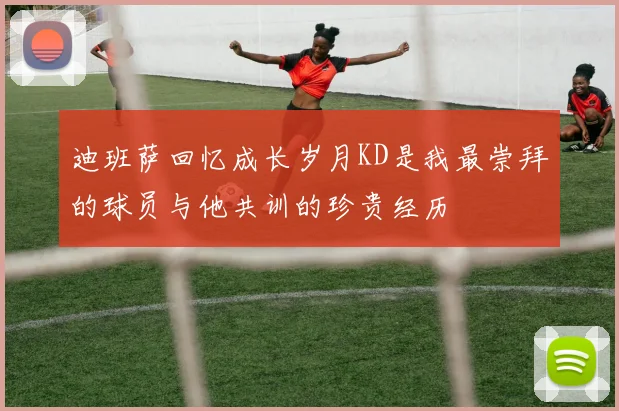 迪班萨回忆成长岁月KD是我最崇拜的球员与他共训的珍贵经历