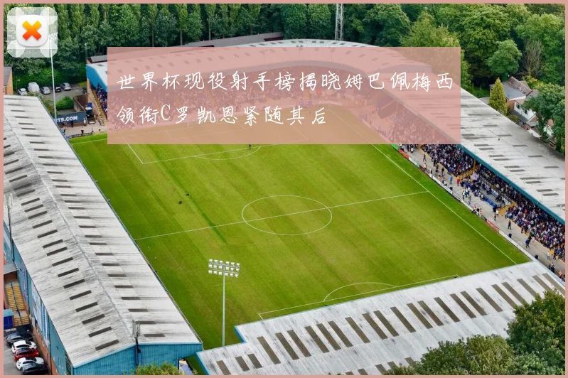世界杯现役射手榜揭晓姆巴佩梅西领衔C罗凯恩紧随其后
