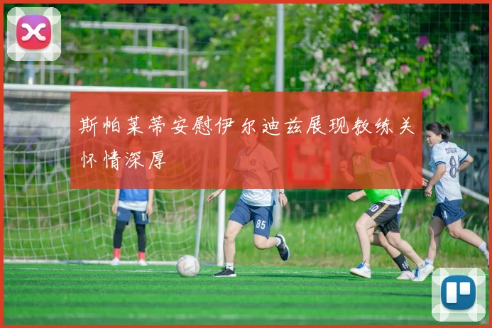 斯帕莱蒂安慰伊尔迪兹展现教练关怀情深厚