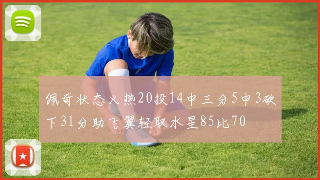佩奇状态火热20投14中三分5中3砍下31分助飞翼轻取水星85比70