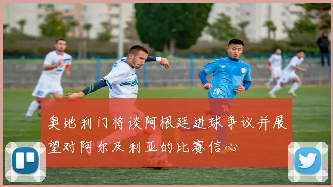 奥地利门将谈阿根廷进球争议并展望对阿尔及利亚的比赛信心