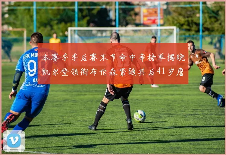 本赛季季后赛末节命中率榜单揭晓凯尔登领衔布伦森紧随其后41岁詹姆斯也在其中