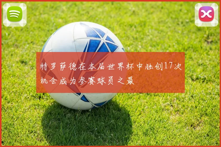 特罗萨德在本届世界杯中独创17次机会成为参赛球员之最