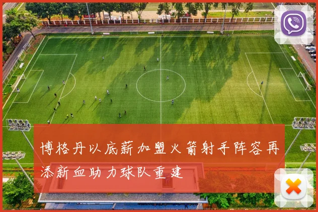 博格丹以底薪加盟火箭射手阵容再添新血助力球队重建
