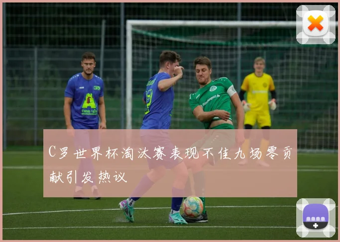 C罗世界杯淘汰赛表现不佳九场零贡献引发热议