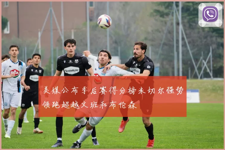 美媒公布季后赛得分榜米切尔强势领跑超越文班和布伦森