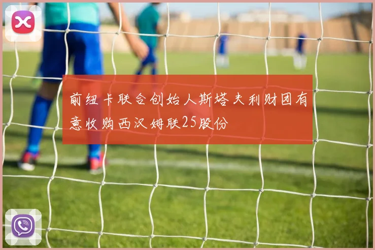 前纽卡联合创始人斯塔夫利财团有意收购西汉姆联25股份