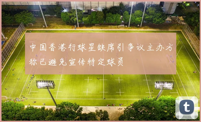 中国香港行球星缺席引争议主办方称已避免宣传特定球员