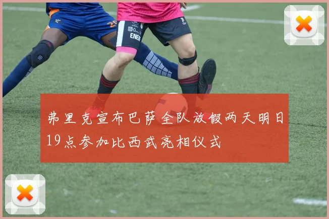 弗里克宣布巴萨全队放假两天明日19点参加比西武亮相仪式