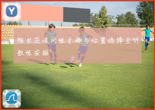 维尔茨谈训练乐趣与位置选择全听教练安排