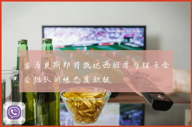 吉马良斯即将抵达西班牙与纽卡会合归队训练态度积极