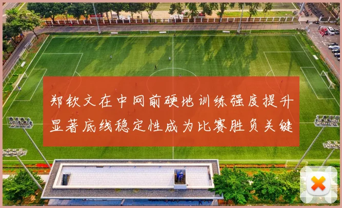 郑钦文在中网前硬地训练强度提升显著底线稳定性成为比赛胜负关键
